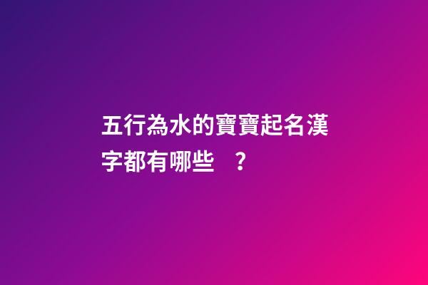 五行為水的寶寶起名漢字都有哪些？